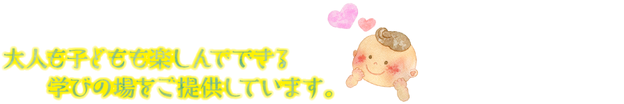 大人も子どもも楽しんでできる学びの場をご提供しています。